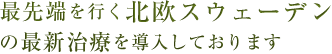 最先端を行く北欧スウェーデンの最新治療を導入しております